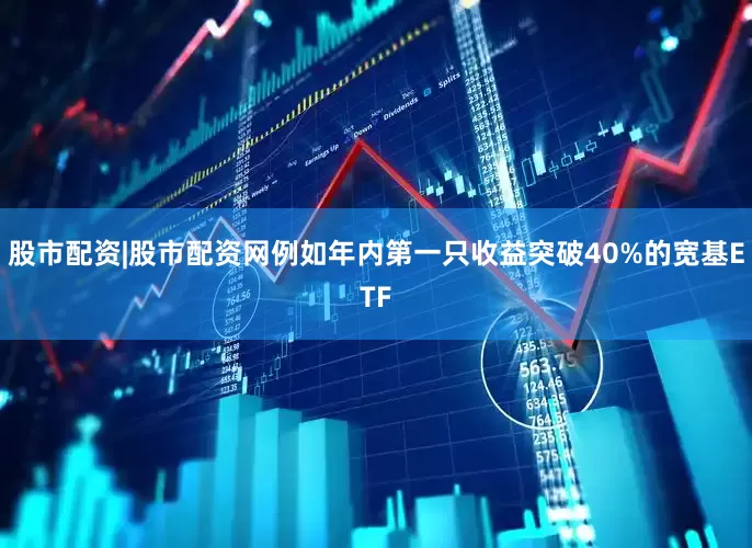 股市配资|股市配资网例如年内第一只收益突破40%的宽基ETF