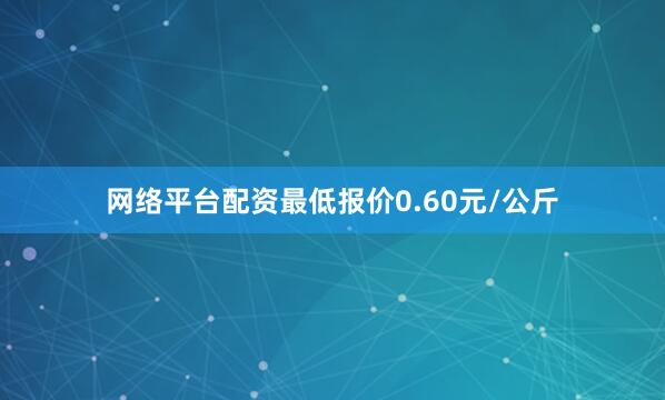 网络平台配资最低报价0.60元/公斤