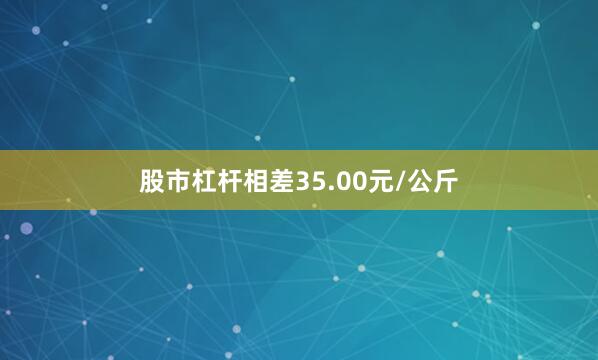股市杠杆相差35.00元/公斤