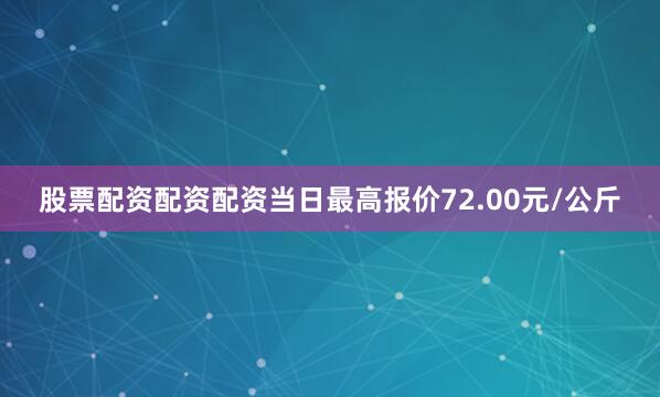 股票配资配资配资当日最高报价72.00元/公斤