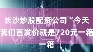 长沙炒股配资公司“今天我们首发价就是720元一箱