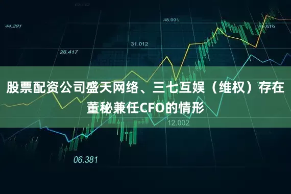 股票配资公司盛天网络、三七互娱（维权）存在董秘兼任CFO的情形