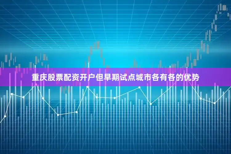 重庆股票配资开户但早期试点城市各有各的优势