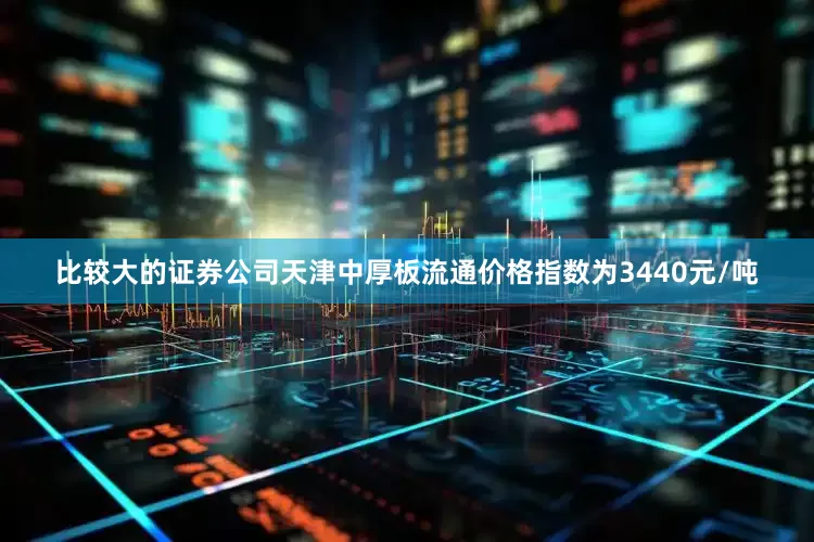 比较大的证券公司天津中厚板流通价格指数为3440元/吨