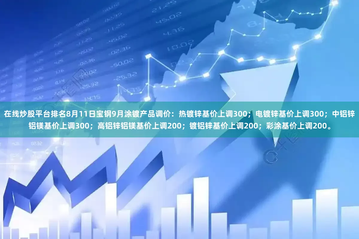 在线炒股平台排名8月11日宝钢9月涂镀产品调价：热镀锌基价上调300；电镀锌基价上调300；中铝锌铝镁基价上调300；高铝锌铝镁基价上调200；镀铝锌基价上调200；彩涂基价上调200。