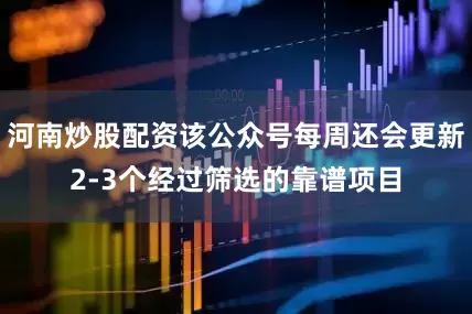 河南炒股配资该公众号每周还会更新2-3个经过筛选的靠谱项目