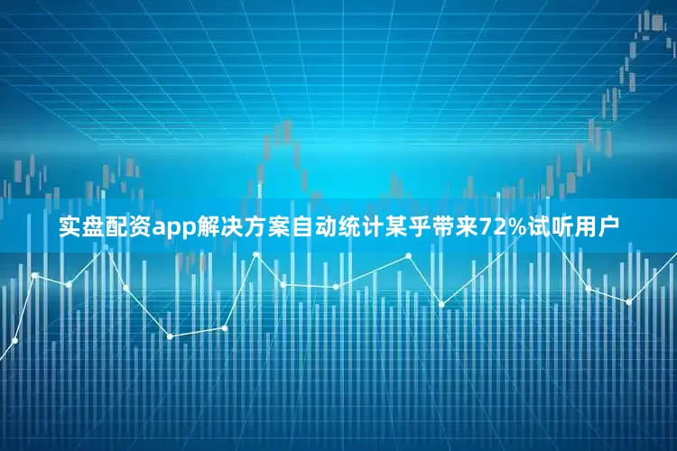 实盘配资app解决方案自动统计某乎带来72%试听用户