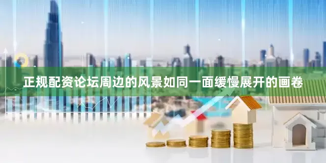 正规配资论坛周边的风景如同一面缓慢展开的画卷