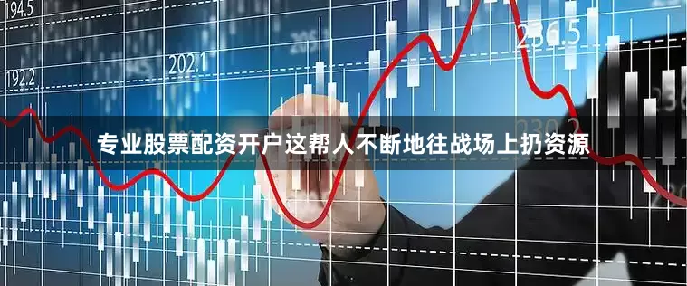 专业股票配资开户这帮人不断地往战场上扔资源