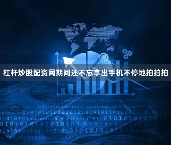 杠杆炒股配资网期间还不忘拿出手机不停地拍拍拍