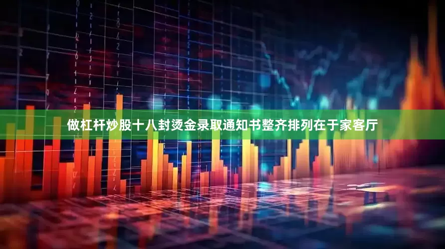 做杠杆炒股十八封烫金录取通知书整齐排列在于家客厅