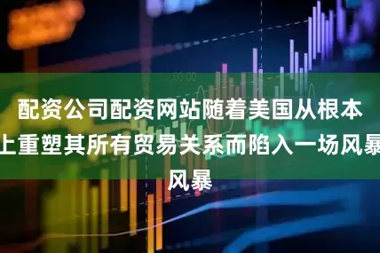 配资公司配资网站随着美国从根本上重塑其所有贸易关系而陷入一场风暴