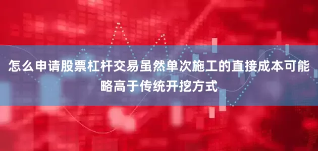 怎么申请股票杠杆交易虽然单次施工的直接成本可能略高于传统开挖方式