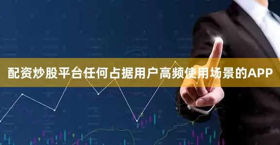 配资炒股平台任何占据用户高频使用场景的APP
