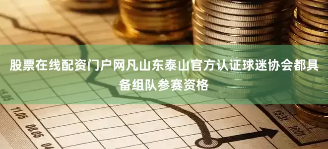 股票在线配资门户网凡山东泰山官方认证球迷协会都具备组队参赛资格