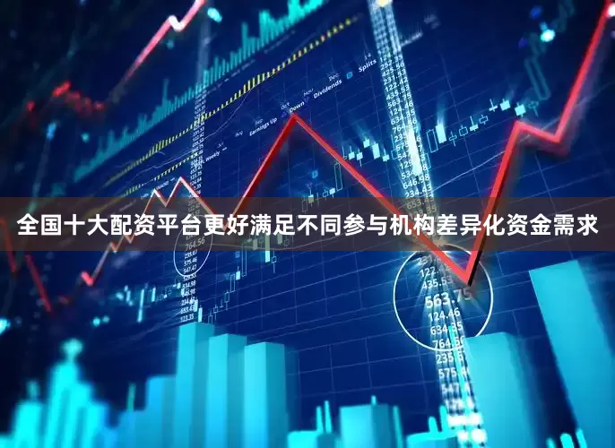 全国十大配资平台更好满足不同参与机构差异化资金需求