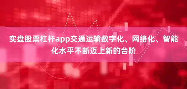 实盘股票杠杆app交通运输数字化、网络化、智能化水平不断迈上新的台阶