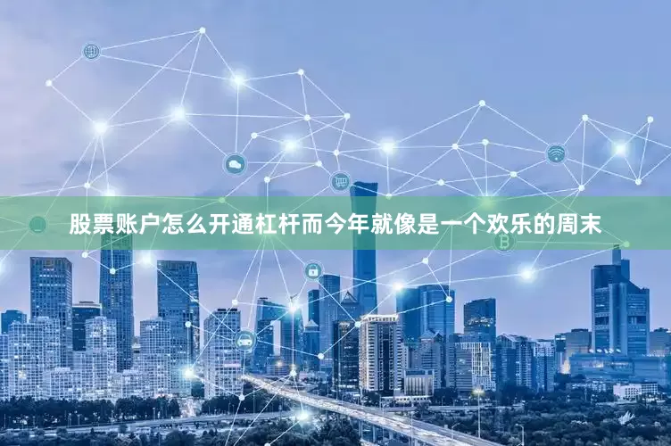股票账户怎么开通杠杆而今年就像是一个欢乐的周末
