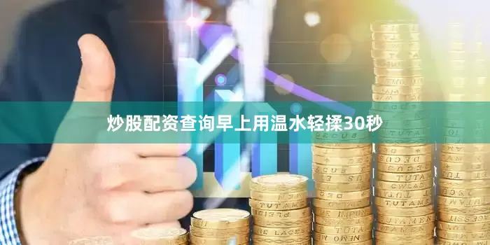 炒股配资查询早上用温水轻揉30秒