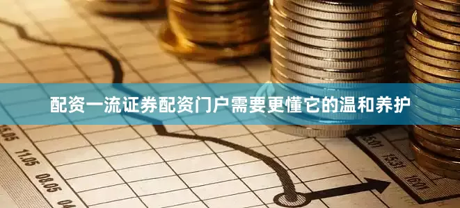 配资一流证券配资门户需要更懂它的温和养护