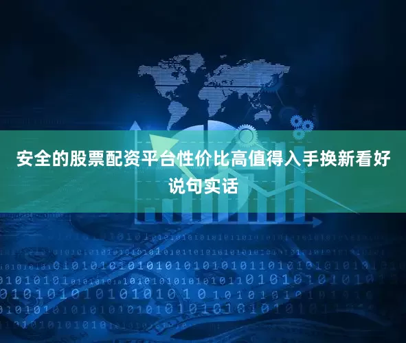 安全的股票配资平台性价比高值得入手换新看好说句实话