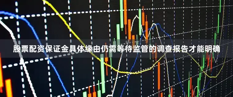 股票配资保证金具体缘由仍需等待监管的调查报告才能明确