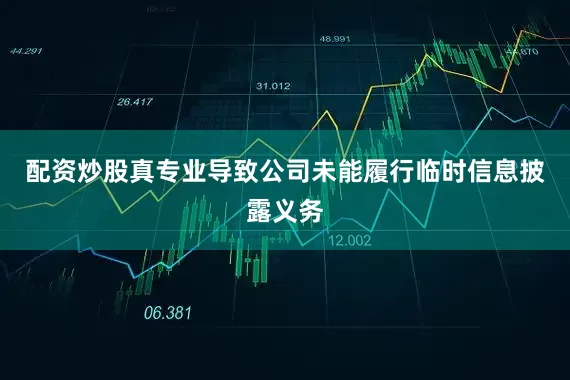 配资炒股真专业导致公司未能履行临时信息披露义务