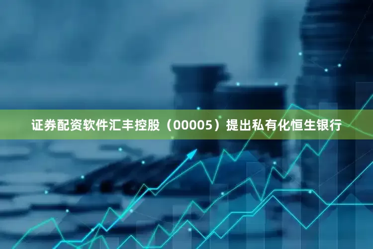 证券配资软件汇丰控股（00005）提出私有化恒生银行