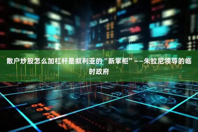 散户炒股怎么加杠杆是叙利亚的“新掌柜”——朱拉尼领导的临时政府