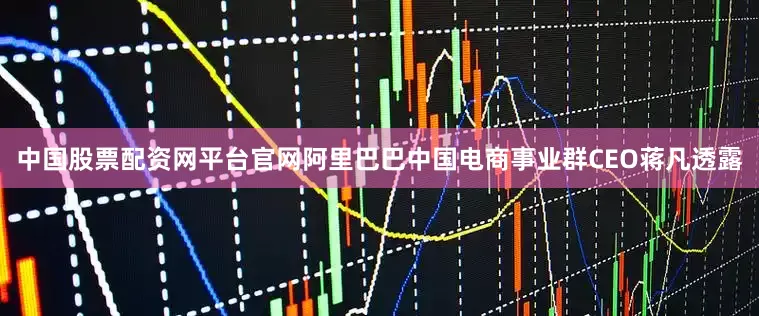 中国股票配资网平台官网阿里巴巴中国电商事业群CEO蒋凡透露