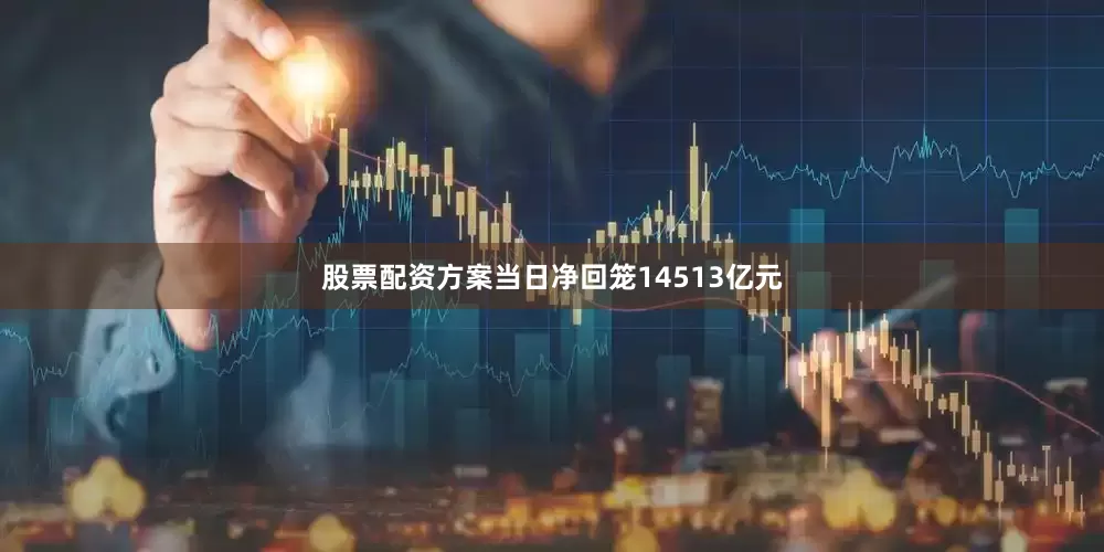股票配资方案当日净回笼14513亿元