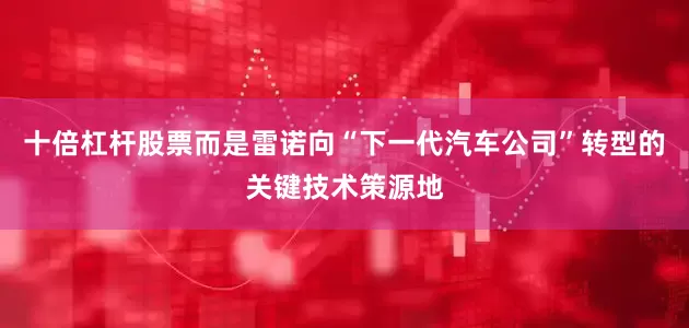 十倍杠杆股票而是雷诺向“下一代汽车公司”转型的关键技术策源地