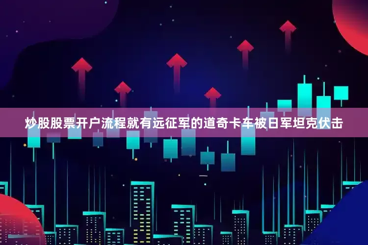 炒股股票开户流程就有远征军的道奇卡车被日军坦克伏击