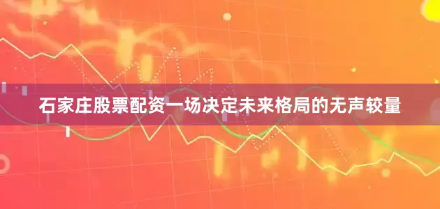 石家庄股票配资一场决定未来格局的无声较量