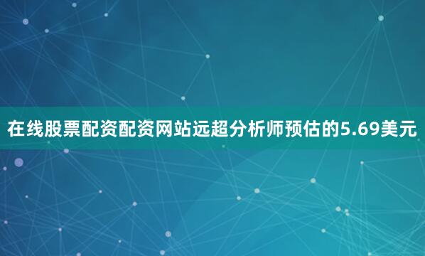 在线股票配资配资网站远超分析师预估的5.69美元
